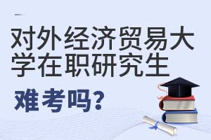 2025年對外經濟貿易大學在職研究生難考嗎?