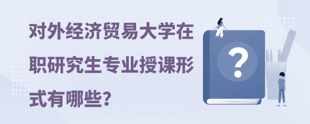 對外經濟貿易大學在職研究生專業授課形式有哪些?