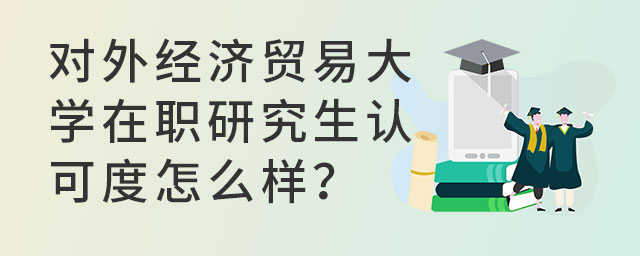 對外經濟貿易大學在職研究生認可度怎么樣?