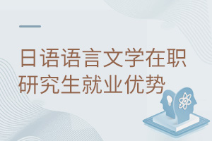 日語(yǔ)語(yǔ)言文學(xué)在職研究生就業(yè)優(yōu)勢(shì)