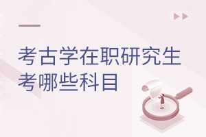 考古學(xué)在職研究生考哪些科目