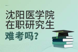 2025年沈陽醫學院在職研究生難考嗎?