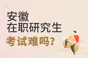 2025安徽在職研究生難嗎?