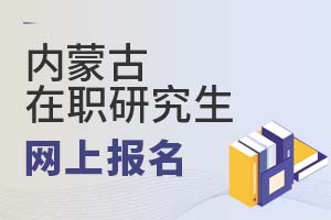 內(nèi)蒙古在職研究生網(wǎng)上報(bào)名