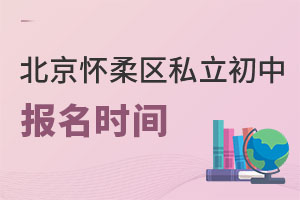 北京懷柔區(qū)私立初中報名時間