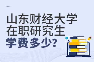2025山東財經大學在職研究生學費多少?