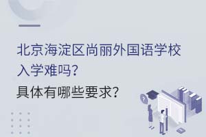 北京海淀區尚麗外國語學校入學難嗎？具體有哪些要求？
