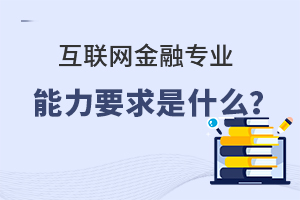 互聯(lián)網(wǎng)金融專業(yè)能力要求是什么?