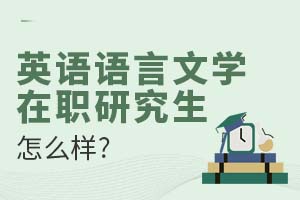 2025英語語言文學在職研究生怎么樣?