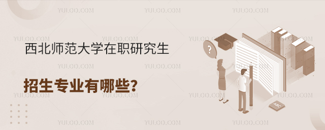 西北師范大學在職研究生招生專業有哪些?