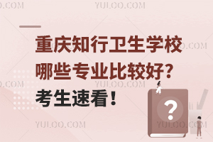 重慶知行衛生學校哪些專業比較好?考生速看！
