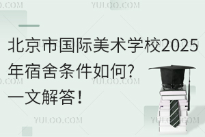 北京市國際美術學校2025年宿舍條件如何?一文解答！