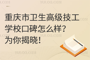 重慶市衛生高級技工學校口碑怎么樣？為你揭曉！