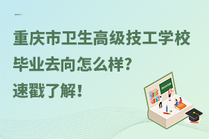 重慶市衛生高級技工學校畢業去向怎么樣?速戳了解！