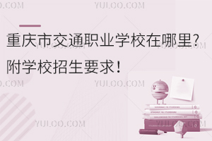 重慶市交通職業(yè)學(xué)校在哪里?附學(xué)校招生要求！