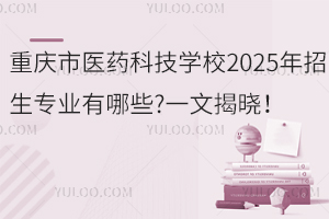 重慶市醫(yī)藥科技學校2025年招生專業(yè)有哪些?一文揭曉！