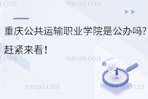 重慶公共運輸職業(yè)學(xué)院是公辦嗎?趕緊來看！