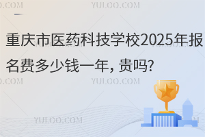 重慶市醫(yī)藥科技學校2025年報名費多少錢一年，貴嗎?