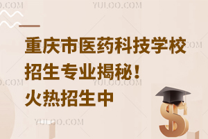 重慶市醫(yī)藥科技學校招生專業(yè)揭秘！火熱招生中