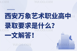 西安萬象藝術職業高中錄取要求是什么？一文解答！