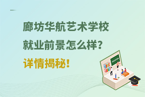 廊坊華航藝術學校就業前景怎么樣？詳情揭秘！