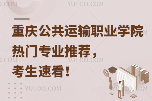 重慶公共運輸職業(yè)學(xué)院熱門專業(yè)推薦，考生速看！