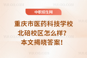 重慶市醫(yī)藥科技學(xué)校北碚校區(qū)怎么樣？本文揭曉答案！