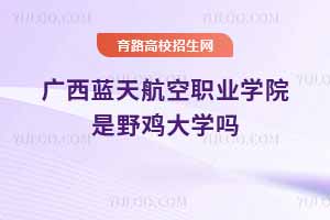 廣西藍天航空職業學院是野雞大學嗎？是正規學校嗎？