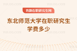 東北師范大學(xué)在職研究生學(xué)費多少