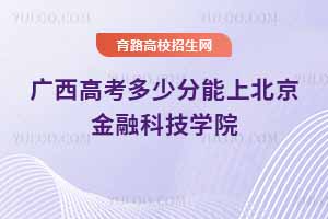 2025廣西高考多少分能上北京金融科技學(xué)院？附2024年錄取分?jǐn)?shù)線