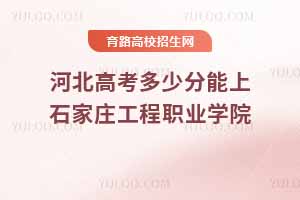 河北高考多少分能上石家莊工程職業學院？