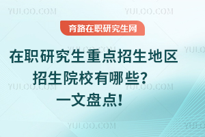 2025年在職研究生重點招生地區招生院校有哪些？一文盤點！