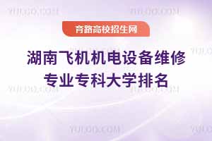湖南飛機機電設備維修專業專科大學排名，最低337分能上