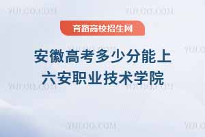 2025年安徽考生報考六安職業技術學院指南，分數線、位次及專業解析