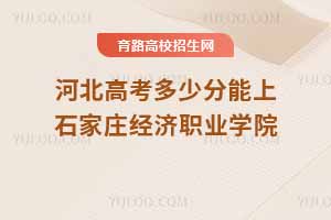 2025年河北高考考生如何報考石家莊經濟職業學院？近三年分數線及錄取位次分析
