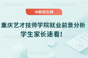 重慶藝才技師學院就業前景分析，學生家長速看！
