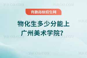 2025年廣州美術(shù)學(xué)院物化生錄取分數(shù)線，2024年數(shù)據(jù)參考