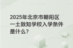 2025年北京市朝陽(yáng)區(qū)一土致知學(xué)校入學(xué)條件是什么？