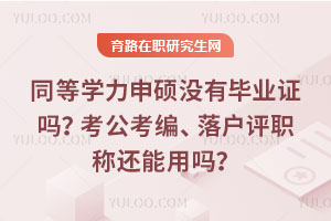 同等學力申碩沒有畢業證嗎？考公考編、落戶評職稱還能用嗎？