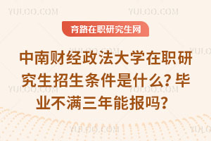 中南財經政法大學在職研究生招生條件是什么？畢業不滿三年能報嗎？