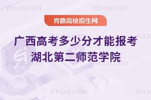 2025年廣西高考多少分才能報考湖北第二師范學院?附2024年錄取分數線