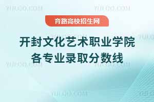 2024年開封文化藝術(shù)職業(yè)學院各專業(yè)錄取分數(shù)線，2025年考生參考