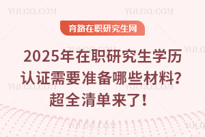 2025年在職研究生學歷認證需要準備哪些材料？超全清單來了！