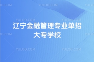 2025年遼寧金融管理專業單招大專學校有哪些？