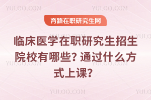 臨床醫學在職研究生招生院校有哪些？通過什么方式上課？