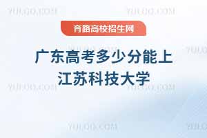 2025年廣東高考多少分能上江蘇科技大學？近三年錄取分數線及位次分析