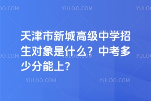 天津市新城高級中學招生對象是什么？中考多少分能上？