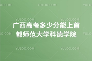 2025年廣西高考多少分能上首都師范大學科德學院？附 2024 年錄取分數線及位次