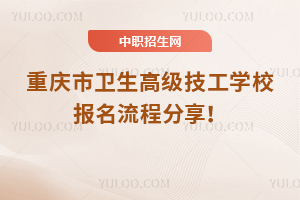 重慶市衛生高級技工學校報名流程分享！
