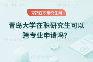 青島大學(xué)在職研究生可以跨專業(yè)申請嗎？